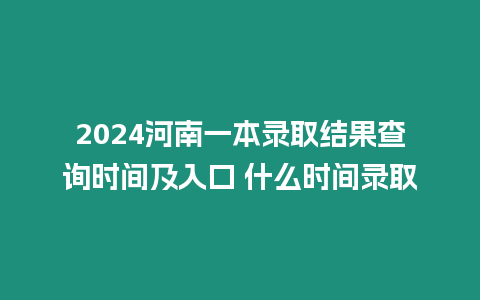 2024河南一本錄取結果查詢時間及入口 什么時間錄取