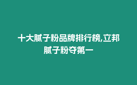 十大膩子粉品牌排行榜,立邦膩子粉奪第一