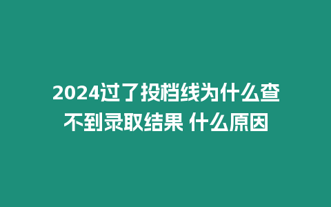 2024過了投檔線為什么查不到錄取結果 什么原因