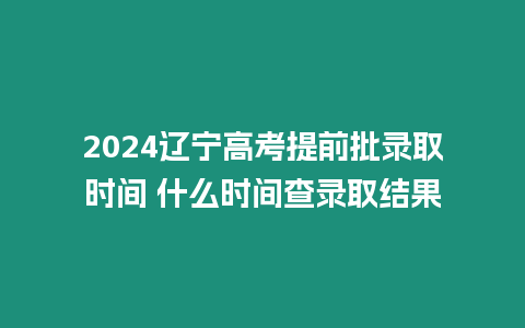 2024遼寧高考提前批錄取時間 什么時間查錄取結果