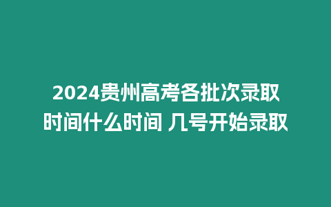 2024貴州高考各批次錄取時(shí)間什么時(shí)間 幾號開始錄取