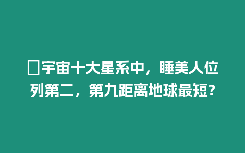 ?宇宙十大星系中，睡美人位列第二，第九距離地球最短？