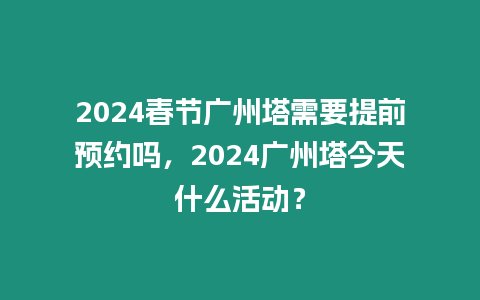 2024春節廣州塔需要提前預約嗎，2024廣州塔今天什么活動？