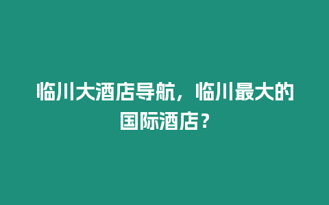 臨川大酒店導航，臨川最大的國際酒店？