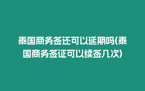 泰國商務簽還可以延期嗎(泰國商務簽證可以續簽幾次)