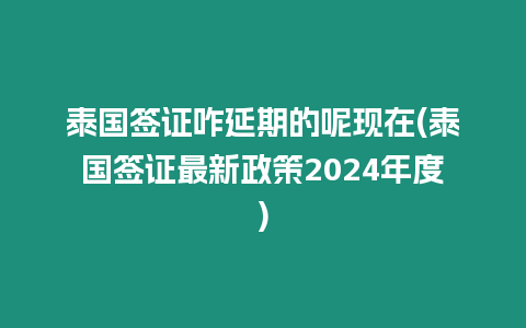 泰國簽證咋延期的呢現在(泰國簽證最新政策2024年度)