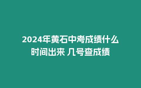 2024年黃石中考成績什么時間出來 幾號查成績