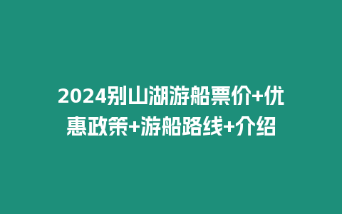 2024別山湖游船票價+優惠政策+游船路線+介紹