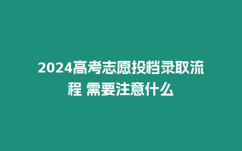 2024高考志愿投檔錄取流程 需要注意什么