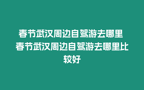 春節武漢周邊自駕游去哪里 春節武漢周邊自駕游去哪里比較好