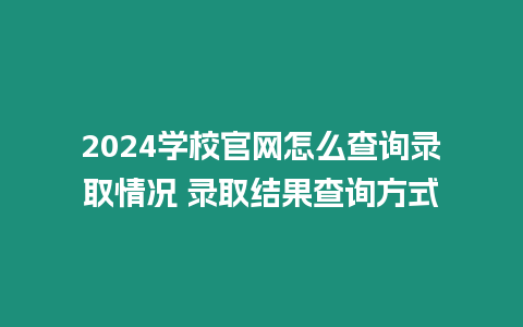 2024學校官網怎么查詢錄取情況 錄取結果查詢方式