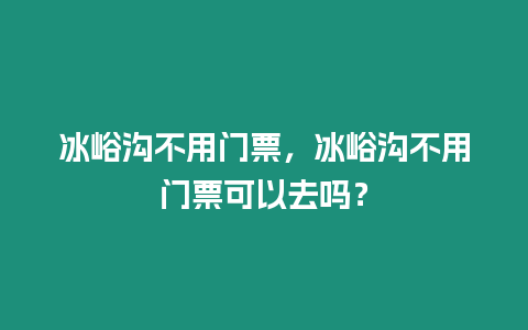 冰峪溝不用門票，冰峪溝不用門票可以去嗎？