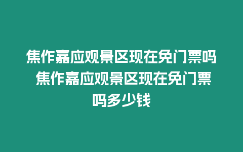 焦作嘉應觀景區現在免門票嗎 焦作嘉應觀景區現在免門票嗎多少錢