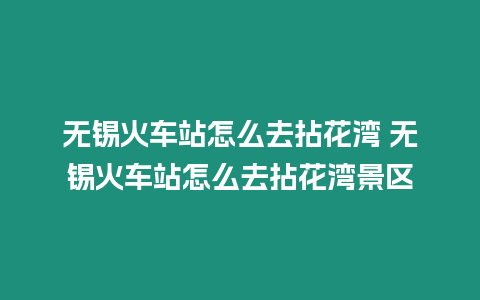 無錫火車站怎么去拈花灣 無錫火車站怎么去拈花灣景區