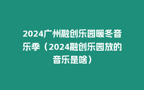 2024廣州融創(chuàng)樂(lè)園暖冬音樂(lè)季（2024融創(chuàng)樂(lè)園放的音樂(lè)是啥）