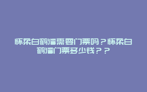 懷柔白鶴灣需要門票嗎？懷柔白鶴灣門票多少錢？？