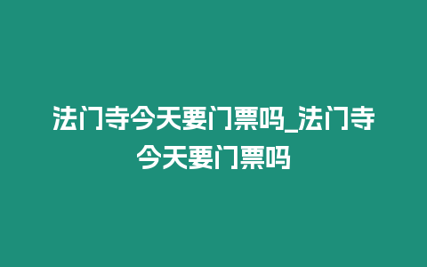 法門寺今天要門票嗎_法門寺今天要門票嗎