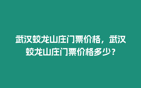 武漢蛟龍山莊門票價(jià)格，武漢蛟龍山莊門票價(jià)格多少？