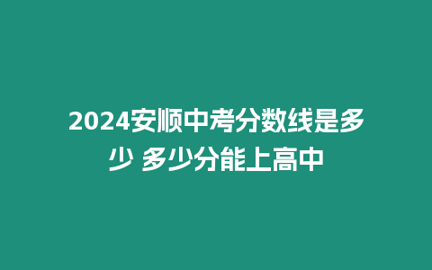 2024安順中考分數線是多少 多少分能上高中