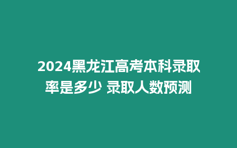 2024黑龍江高考本科錄取率是多少 錄取人數預測