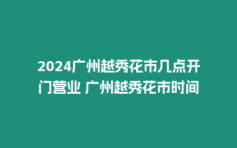 2024廣州越秀花市幾點開門營業 廣州越秀花市時間