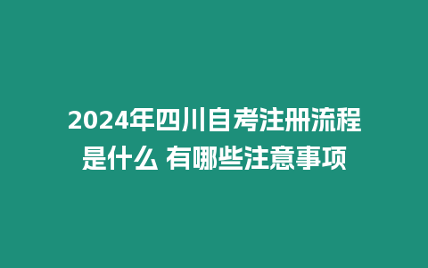 2024年四川自考注冊流程是什么 有哪些注意事項