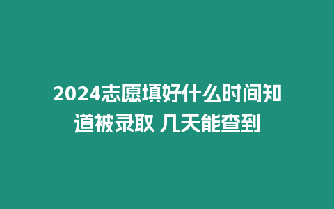 2024志愿填好什么時間知道被錄取 幾天能查到