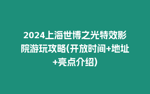 2024上海世博之光特效影院游玩攻略(開放時間+地址+亮點介紹)