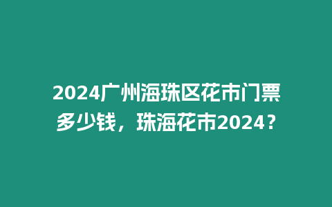 2024廣州海珠區(qū)花市門票多少錢，珠海花市2024？