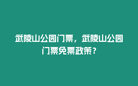 武陵山公園門票，武陵山公園門票免票政策？