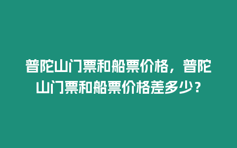 普陀山門票和船票價格，普陀山門票和船票價格差多少？