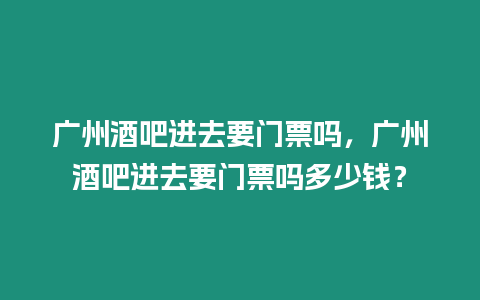 廣州酒吧進去要門票嗎，廣州酒吧進去要門票嗎多少錢？