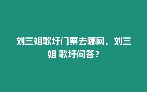 劉三姐歌圩門票去哪網，劉三姐 歌圩問答？