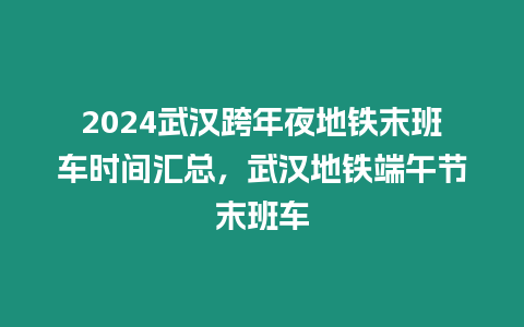 2024武漢跨年夜地鐵末班車時間匯總，武漢地鐵端午節(jié)末班車