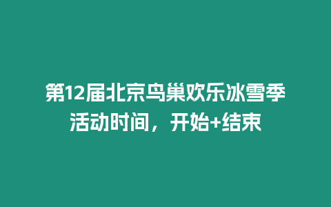 第12屆北京鳥巢歡樂冰雪季活動時間，開始+結束