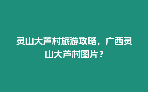 靈山大蘆村旅游攻略，廣西靈山大蘆村圖片？