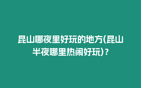 昆山哪夜里好玩的地方(昆山半夜哪里熱鬧好玩)？