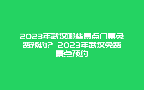 2024年武漢哪些景點門票免費預約? 2024年武漢免費景點預約