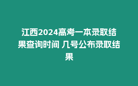 江西2024高考一本錄取結果查詢時間 幾號公布錄取結果