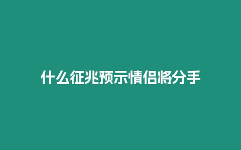 什么征兆預示情侶將分手