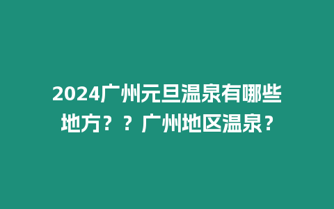 2024廣州元旦溫泉有哪些地方？？廣州地區溫泉？