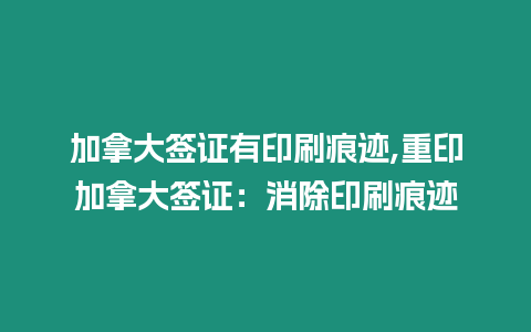 加拿大簽證有印刷痕跡,重印加拿大簽證：消除印刷痕跡