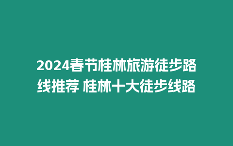 2024春節桂林旅游徒步路線推薦 桂林十大徒步線路