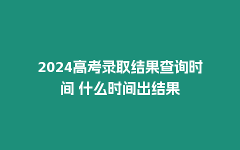 2024高考錄取結果查詢時間 什么時間出結果