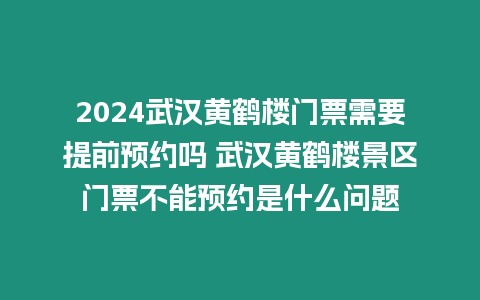 2024武漢黃鶴樓門票需要提前預約嗎 武漢黃鶴樓景區門票不能預約是什么問題