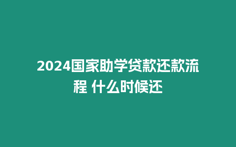 2024國家助學貸款還款流程 什么時候還