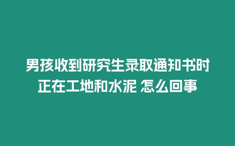 男孩收到研究生錄取通知書時正在工地和水泥 怎么回事