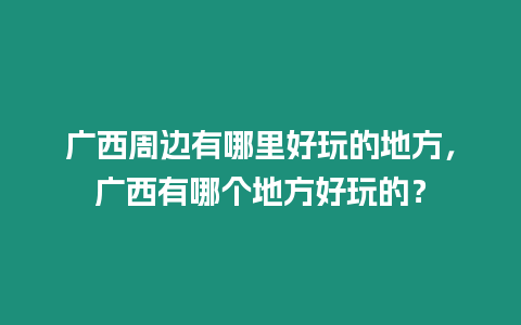 廣西周邊有哪里好玩的地方，廣西有哪個地方好玩的？