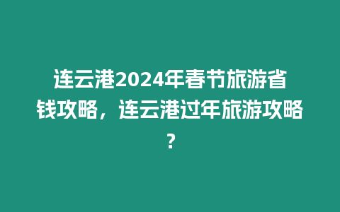 連云港2024年春節(jié)旅游省錢攻略，連云港過年旅游攻略？