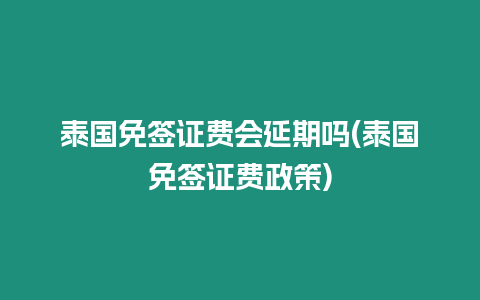 泰國免簽證費會延期嗎(泰國免簽證費政策)